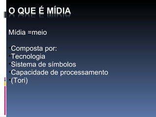 Mídia =meio  Composta por: Tecnologia Sistema de símbolos  Capacidade de processamento  (Tori) 