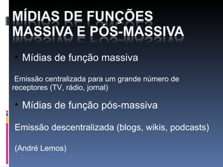 Mídias de função massiva     Emissão centralizada para um grande número de receptores (TV, rádio, jornal) Mídias de função pós-massiva Emissão descentralizada (blogs, wikis, podcasts) (André Lemos)   