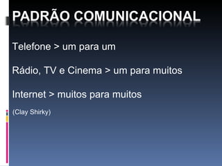 Telefone > um para um Rádio, TV e Cinema > um para muitos Internet > muitos para muitos   (Clay Shirky) 