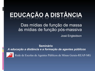 Das mídias de função de massa às mídias de função pós-massiva José Erigleidson Seminário  A educação a distância e a formação de agentes públicos Rede de Escolas de Agentes Públicos de Minas Gerais-REAP-MG 