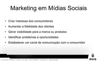 Marketing em Mídias Sociais
• Criar interesse dos consumidores
• Aumentar a fidelidade dos clientes
• Gerar visibilidade para a marca ou produtos
• Identificar problemas e oportunidades
• Estabelecer um canal de comunicação com o consumidor
 