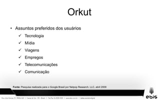 Orkut
• Assuntos preferidos dos usuários
 Tecnologia
 Mídia
 Viagens
 Empregos
 Telecomunicações
 Comunicação
Fonte: Pesquisa realizada para o Google Brasil por Netpop Research, LLC, abril 2009
 
