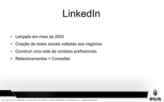 LinkedIn
• Lançado em maio de 2003
• Criação de redes sociais voltadas aos negócios
• Construir uma rede de contatos profissionais
• Relacionamentos = Conexões
 