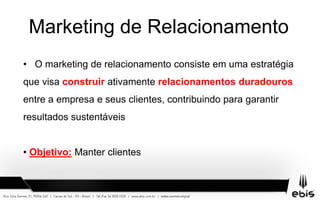 Marketing de Relacionamento
• O marketing de relacionamento consiste em uma estratégia
que visa construir ativamente relacionamentos duradouros
entre a empresa e seus clientes, contribuindo para garantir
resultados sustentáveis
• Objetivo: Manter clientes
 