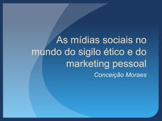 As mídias sociais no
mundo do sigilo ético e do
marketing pessoal
Conceição Moraes
 