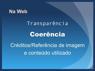 Na Web
Transparência
Coerência
Créditos/Referência de imagem
e conteúdo utilizado
 