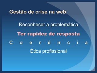 Gestão de crise na web
Reconhecer a problemática
Ter rapidez de resposta
C o e r ê n c i a
Ética profissional
 