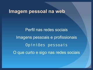 Imagem pessoal na web
Perfil nas redes sociais
Imagens pessoais e profissionais
Opiniões pessoais
O que curto e sigo nas redes sociais
 