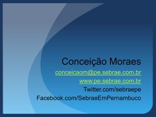Conceição Moraes
conceicaom@pe.sebrae.com.br
www.pe.sebrae.com.br
Twitter.com/sebraepe
Facebook.com/SebraeEmPernambuco
 