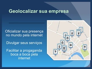 Geolocalizar sua empresa
Oficializar sua presença
no mundo pela internet
Divulgar seus serviços
Facilitar a progaganda
boca a boca pela
internet
 