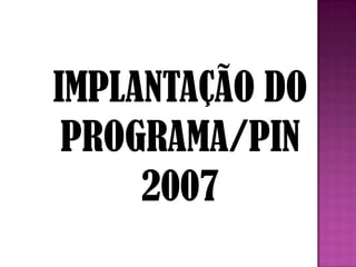 IMPLANTAÇÃO DO
 PROGRAMA/PIN
     2007
 