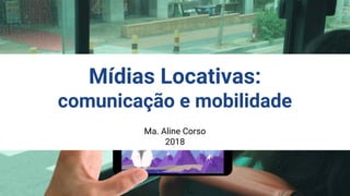 Ma. Aline Corso
2018
Mídias Locativas:
comunicação e mobilidade
 