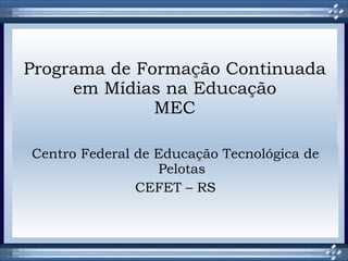 Programa de Formação Continuada em Mídias na Educação MEC Centro Federal de Educação Tecnológica de Pelotas CEFET – RS 