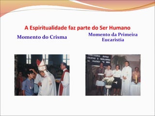 A Espiritualidade faz parte do Ser Humano Momento do Crisma Momento da Primeira Eucaristia 