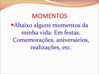MOMENTOS Abaixo alguns momentos da minha vida: Em festas. Comemorações, aniversários, realizações, etc. 