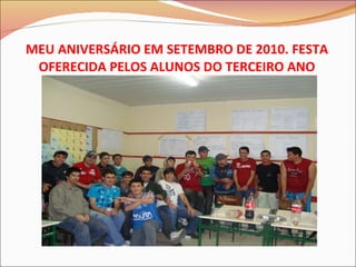 MEU ANIVERSÁRIO EM SETEMBRO DE 2010. FESTA OFERECIDA PELOS ALUNOS DO TERCEIRO ANO 