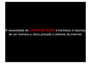 A necessidade de COMUNICAÇÃO é intrínseca à natureza
  do ser humano e, claro, precede o advento da internet.	

 