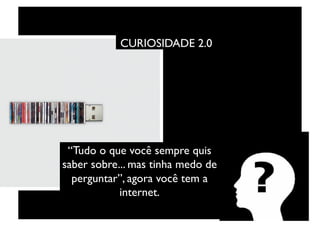 CURIOSIDADE 2.0	





 “Tudo o que você sempre quis
saber sobre... mas tinha medo de
  perguntar”, agora você tem a
            internet.	

 
