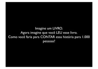 Imagine um LIVRO.	

      Agora imagine que você LEU esse livro.	

Como você faria para CONTAR essa história para 1.000
                      pessoas?	

 
