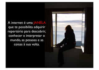 A internet é uma JANELA
que te possibilita adquirir
repertório para descobrir,
 conhecer e interpretar o
  mundo, as pessoas e as
    coisas à sua volta.	

 
