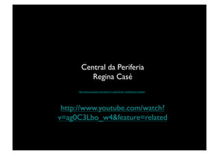 Central da Periferia	

          Regina Casé	

     http://www.youtube.com/watch?v=ag0C3Lbo_w4&feature=related!




 http://www.youtube.com/watch?
v=ag0C3Lbo_w4&feature=related	

 