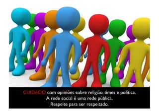 CUIDADO com opiniões sobre religião, times e política. 	

       A rede social é uma rede pública. 	

         Respeite para ser respeitado.	

 