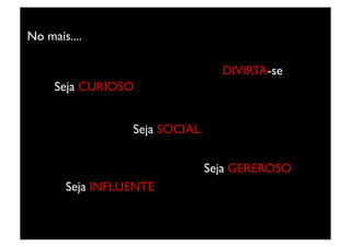 No mais....	


                                         DIVIRTA-se	

      Seja CURIOSO	



                     Seja SOCIAL	



                                      Seja GEREROSO	

         Seja INFLUENTE	

 