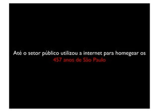 Até o setor público utilizou a internet para homegear os
                 457 anos de São Paulo	

 