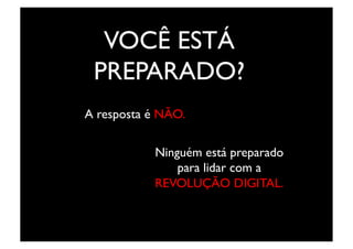 VOCÊ ESTÁ
 PREPARADO?	

A resposta é NÃO.	


             Ninguém está preparado
                 para lidar com a
             REVOLUÇÃO DIGITAL.	

 