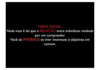 MIDIA SOCIAL	

Nada mais é do que a RELAÇÃO entre indivíduos mediada
                 por um computador.	

  Você só INTERAGE se tiver interesses e objetivos em
                       comum.	

 