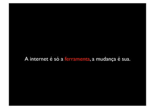 A internet é só a ferramenta, a mudança é sua.	

 
