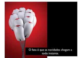 O fato é que as novidades chegam a
           todo instante. 	

 
