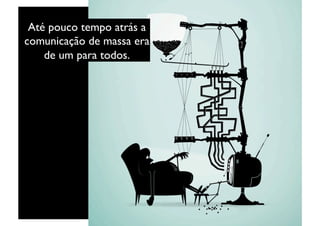 Até pouco tempo atrás a
comunicação de massa era
    de um para todos. 	

 