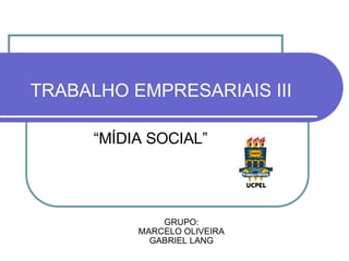 TRABALHO EMPRESARIAIS III

      “MÍDIA SOCIAL”




               GRUPO:
           MARCELO OLIVEIRA
             GABRIEL LANG
 