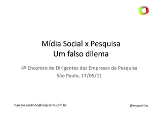 Mídia Social x Pesquisa
                    Um falso dilema
    4º Encontro de Dirigentes das Empresas de Pesquisa
                   São Paulo, 17/05/11




marcelo.coutinho@corp.terra.com.br                @mcoutinho
 