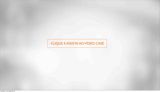 CLIQUE E ASSISTA AO VÍDEO CASE 
terça-feira, 14 de outubro de 14 
