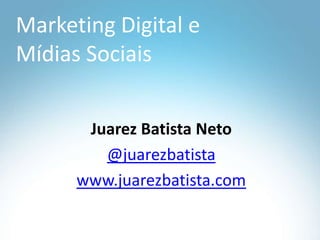 Marketing Digital e MídiasSociais Juarez Batista Neto @juarezbatista www.juarezbatista.com 