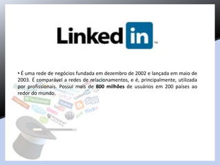 • É uma rede de negócios fundada em dezembro de 2002 e lançada em maio de
2003. É comparável a redes de relacionamentos, e é, principalmente, utilizada
por profissionais. Possui mais de 800 milhões de usuários em 200 países ao
redor do mundo.
 