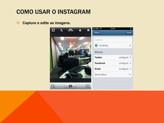 COMO USAR O INSTAGRAM
 Capture e edite as imagens.
 
