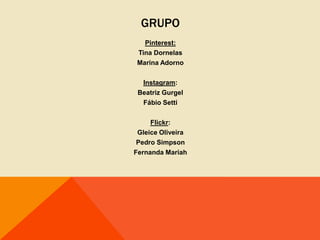 GRUPO
   Pinterest:
 Tina Dornelas
 Marina Adorno

  Instagram:
 Beatriz Gurgel
  Fábio Setti

     Flickr:
 Gleice Oliveira
 Pedro Simpson
Fernanda Mariah
 
