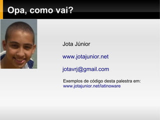 Opa, como vai?


           Jota Júnior

           www.jotajunior.net

           jotavrj@gmail.com

           Exemplos de código desta palestra em:
           www.jotajunior.net/latinoware
 