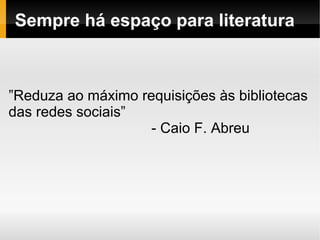 Sempre há espaço para literatura



”Reduza ao máximo requisições às bibliotecas
das redes sociais”
                    - Caio F. Abreu
 