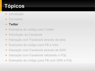 Tópicos
   Introdução
   Conceitos
   Twitter
   Exemplos de código para Twitter
   Introdução ao Facebook
   Interação com Facebook através de links
   Exemplos de código para FB e links
   Interação com Facebook através de SDK
   Interação com Facebook utilizando o FQL
   Exemplos de código para FB com SDK e FQL
 