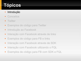 Tópicos
   Introdução
   Conceitos
   Twitter
   Exemplos de código para Twitter
   Introdução ao Facebook
   Interação com Facebook através de links
   Exemplos de código para FB e links
   Interação com Facebook através de SDK
   Interação com Facebook utilizando o FQL
   Exemplos de código para FB com SDK e FQL
 
