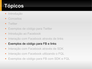 Tópicos
   Introdução
   Conceitos
   Twitter
   Exemplos de código para Twitter
   Introdução ao Facebook
   Interação com Facebook através de links
   Exemplos de código para FB e links
   Interação com Facebook através de SDK
   Interação com Facebook utilizando o FQL
   Exemplos de código para FB com SDK e FQL
 