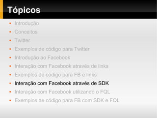 Tópicos
   Introdução
   Conceitos
   Twitter
   Exemplos de código para Twitter
   Introdução ao Facebook
   Interação com Facebook através de links
   Exemplos de código para FB e links
   Interação com Facebook através de SDK
   Interação com Facebook utilizando o FQL
   Exemplos de código para FB com SDK e FQL
 