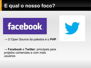 E qual o nosso foco?




→ O Open Source da palestra é o PHP


→ Facebook e Twitter: principais para
projetos comerciais e com mais
usuários
 