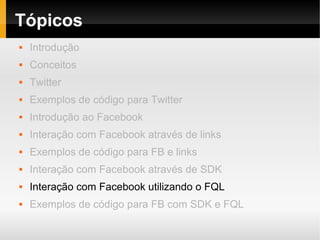 Tópicos
   Introdução
   Conceitos
   Twitter
   Exemplos de código para Twitter
   Introdução ao Facebook
   Interação com Facebook através de links
   Exemplos de código para FB e links
   Interação com Facebook através de SDK
   Interação com Facebook utilizando o FQL
   Exemplos de código para FB com SDK e FQL
 