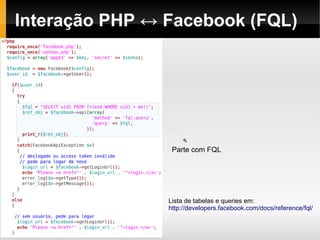 Interação PHP ↔ Facebook (FQL)




                 Parte com FQL




                Lista de tabelas e queries em:
                http://developers.facebook.com/docs/reference/fql/
 