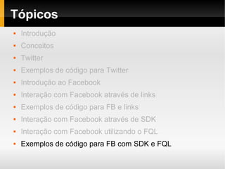 Tópicos
   Introdução
   Conceitos
   Twitter
   Exemplos de código para Twitter
   Introdução ao Facebook
   Interação com Facebook através de links
   Exemplos de código para FB e links
   Interação com Facebook através de SDK
   Interação com Facebook utilizando o FQL
   Exemplos de código para FB com SDK e FQL
 